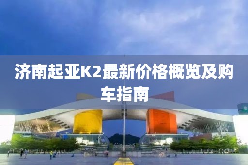 济南起亚K2最新价格概览及购车指南