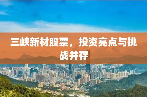 三峡新材股票，投资亮点与挑战并存