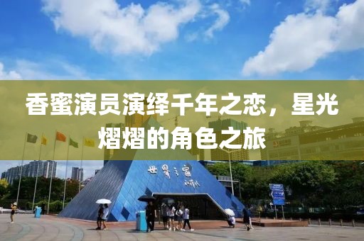 香蜜演员演绎千年之恋，星光熠熠的角色之旅