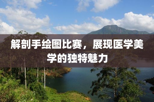 解剖手绘图比赛，展现医学美学的独特魅力