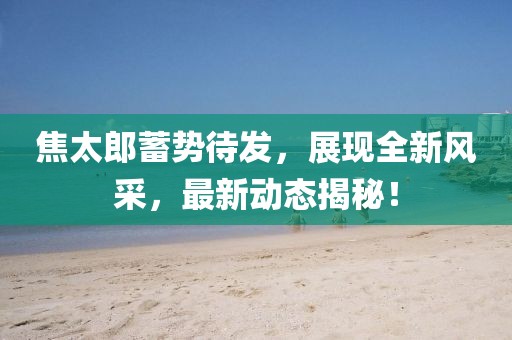 焦太郎蓄势待发，展现全新风采，最新动态揭秘！