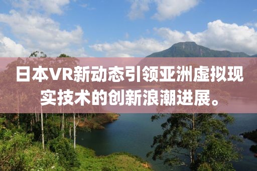 日本VR新动态引领亚洲虚拟现实技术的创新浪潮进展。