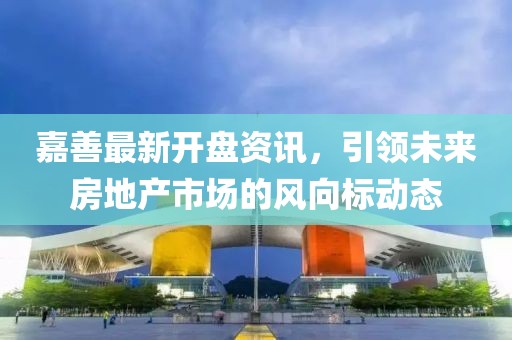 嘉善最新开盘资讯，引领未来房地产市场的风向标动态