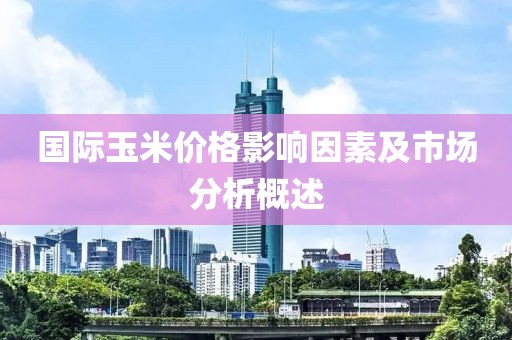国际玉米价格影响因素及市场分析概述