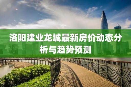 洛阳建业龙城最新房价动态分析与趋势预测