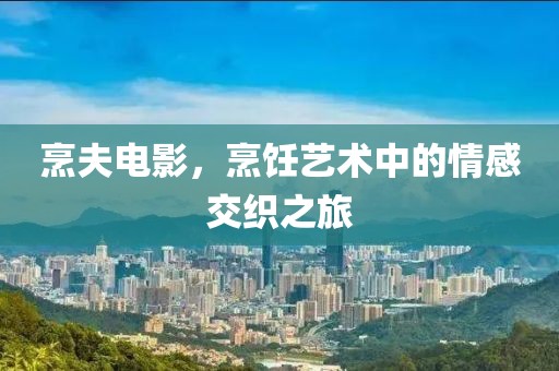 烹夫电影，烹饪艺术中的情感交织之旅