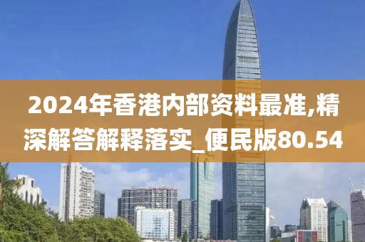 2024年香港内部资料最准,精深解答解释落实_便民版80.54
