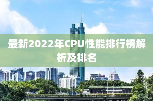 最新2022年CPU性能排行榜解析及排名
