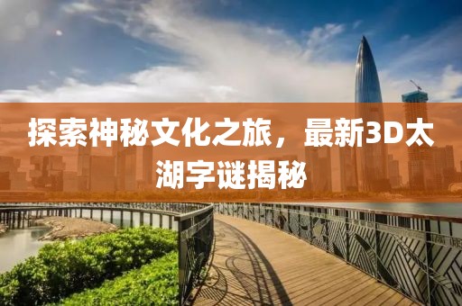 探索神秘文化之旅，最新3D太湖字谜揭秘