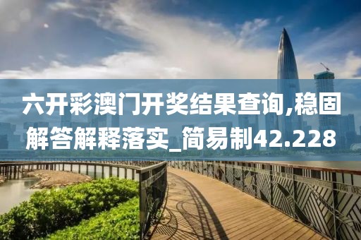 六开彩澳门开奖结果查询,稳固解答解释落实_简易制42.228