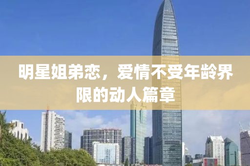 明星姐弟恋，爱情不受年龄界限的动人篇章