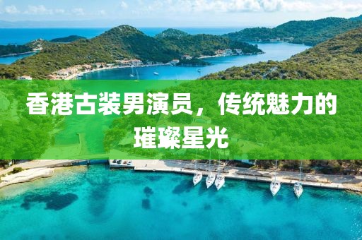 香港古装男演员，传统魅力的璀璨星光