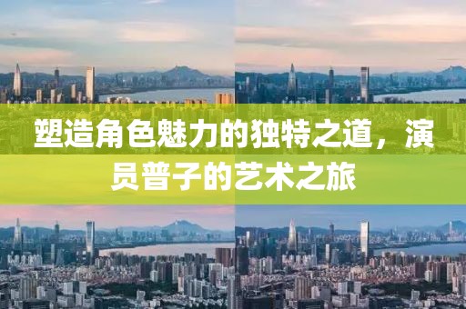 塑造角色魅力的独特之道，演员普子的艺术之旅