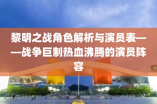 黎明之战角色解析与演员表——战争巨制热血沸腾的演员阵容