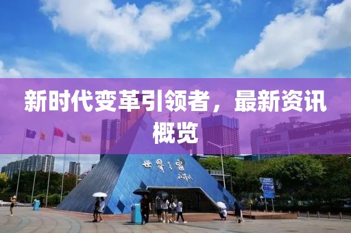 新时代变革引领者，最新资讯概览