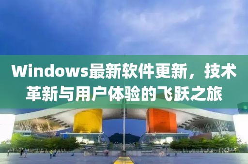 Windows最新软件更新，技术革新与用户体验的飞跃之旅