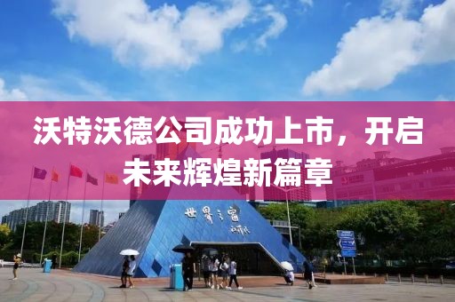 沃特沃德公司成功上市，开启未来辉煌新篇章