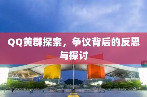 QQ黄群探索，争议背后的反思与探讨