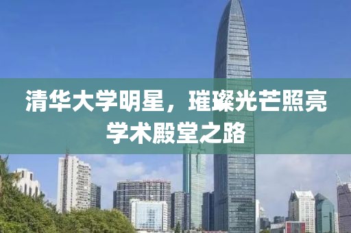 清华大学明星，璀璨光芒照亮学术殿堂之路