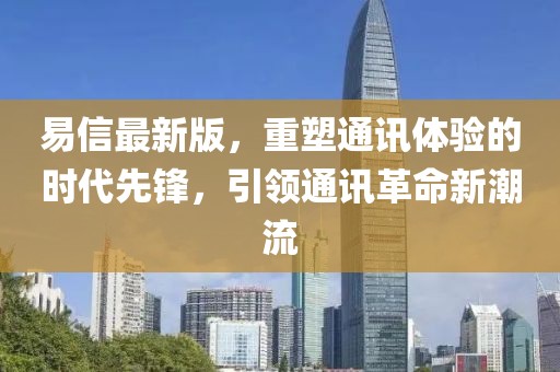 易信最新版，重塑通讯体验的时代先锋，引领通讯革命新潮流