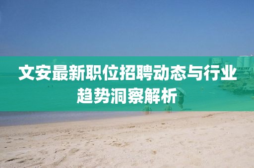 文安最新职位招聘动态与行业趋势洞察解析