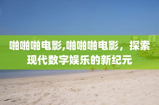 啪啪啪电影,啪啪啪电影，探索现代数字娱乐的新纪元