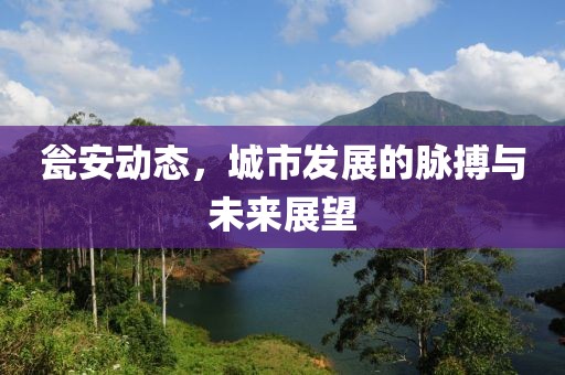 瓮安动态，城市发展的脉搏与未来展望