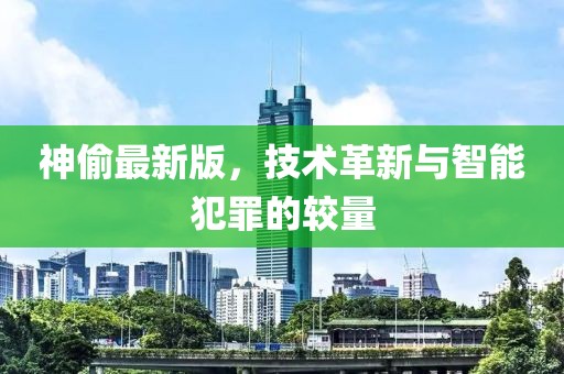 神偷最新版，技术革新与智能犯罪的较量
