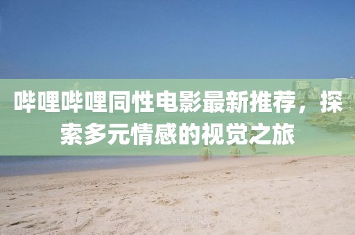 哔哩哔哩同性电影最新推荐，探索多元情感的视觉之旅
