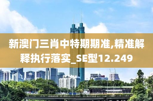 新澳门三肖中特期期准,精准解释执行落实_SE型12.249