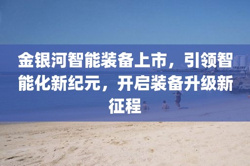 金银河智能装备上市，引领智能化新纪元，开启装备升级新征程