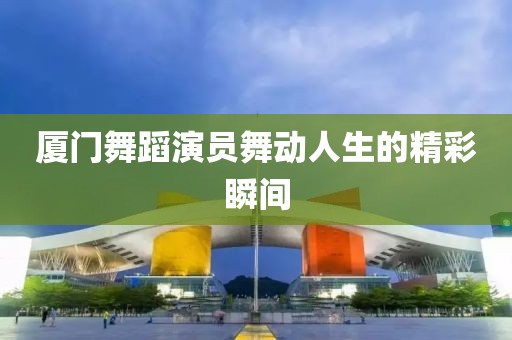 厦门舞蹈演员舞动人生的精彩瞬间