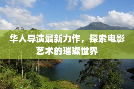 华人导演最新力作，探索电影艺术的璀璨世界