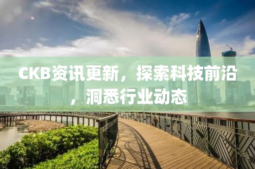 CKB资讯更新，探索科技前沿，洞悉行业动态