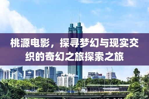 桃源电影，探寻梦幻与现实交织的奇幻之旅探索之旅