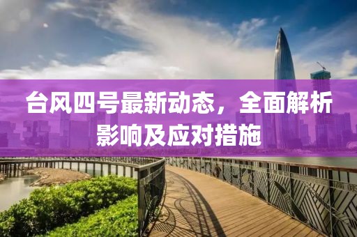 台风四号最新动态，全面解析影响及应对措施