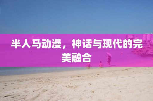 半人马动漫，神话与现代的完美融合