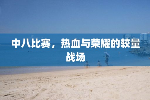 中八比赛，热血与荣耀的较量战场