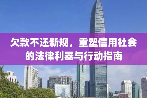 欠款不还新规，重塑信用社会的法律利器与行动指南