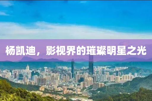 杨凯迪，影视界的璀璨明星之光