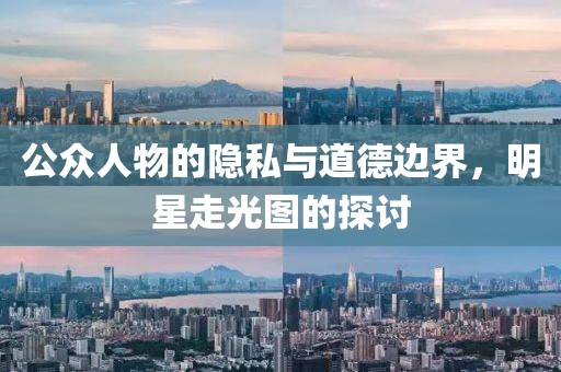 公众人物的隐私与道德边界，明星走光图的探讨