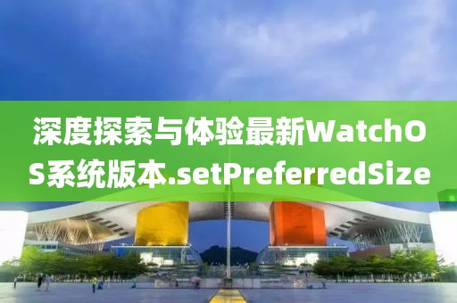 深度探索与体验最新WatchOS系统版本.setPreferredSize