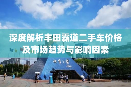 深度解析丰田霸道二手车价格及市场趋势与影响因素