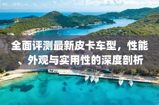 全面评测最新皮卡车型，性能、外观与实用性的深度剖析