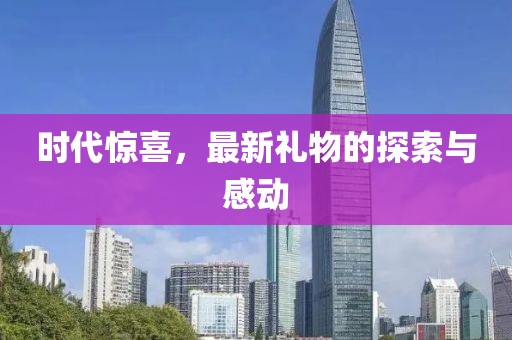 时代惊喜，最新礼物的探索与感动