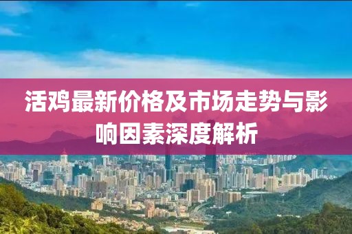 活鸡最新价格及市场走势与影响因素深度解析