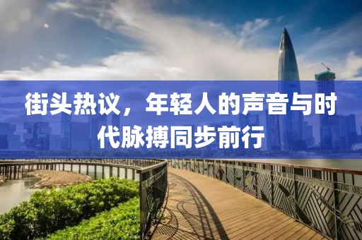 街头热议，年轻人的声音与时代脉搏同步前行