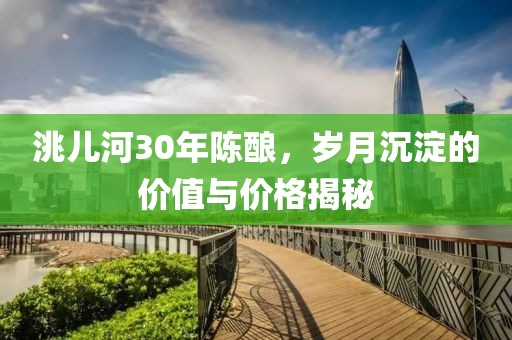 洮儿河30年陈酿，岁月沉淀的价值与价格揭秘