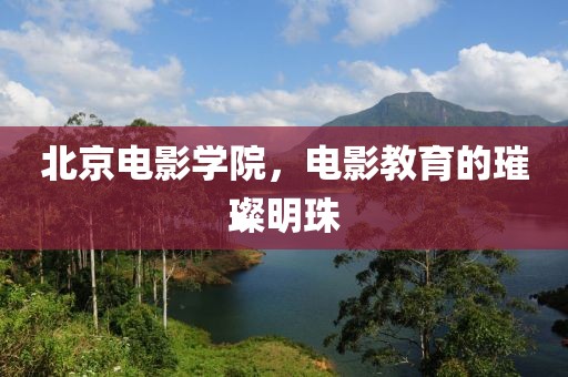 北京电影学院，电影教育的璀璨明珠