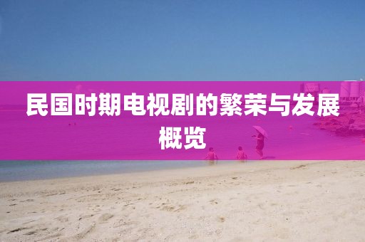 民国时期电视剧的繁荣与发展概览